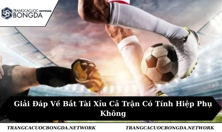 Giải Đáp Về Bắt Tài Xỉu Cả Trận Có Tính Hiệp Phụ Không