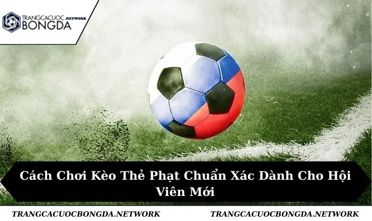 Cách Chơi Kèo Thẻ Phạt Chuẩn Xác Dành Cho Hội Viên Mới