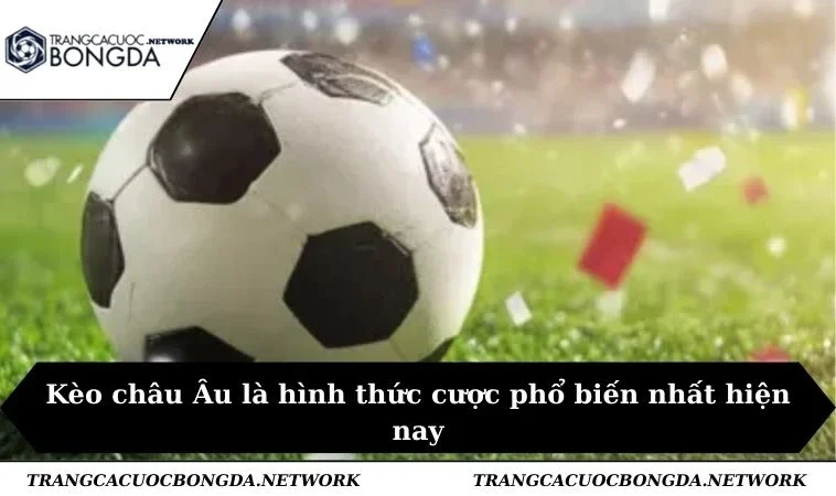 Kèo châu Âu là hình thức cược phổ biến nhất hiện nay
