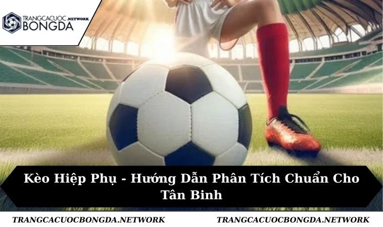 Kèo Hiệp Phụ - Hướng Dẫn Phân Tích Chuẩn Cho Tân Binh